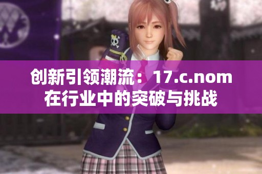 創(chuàng)新引領(lǐng)潮流：17.c.nom在行業(yè)中的突破與挑戰(zhàn)