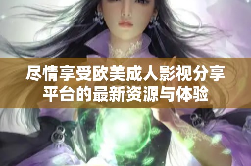 盡情享受歐美成人影視分享平臺的最新資源與體驗