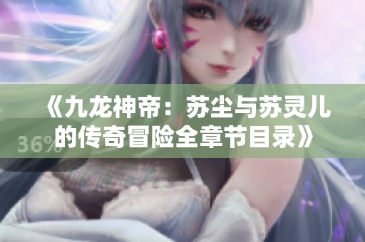 《九龍神帝：蘇塵與蘇靈兒的傳奇冒險全章節(jié)目錄》