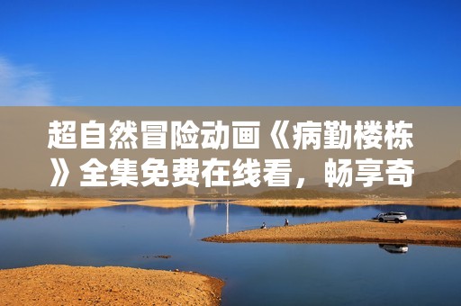 超自然冒險(xiǎn)動(dòng)畫《病勤樓棟》全集免費(fèi)在線看，暢享奇幻旅程