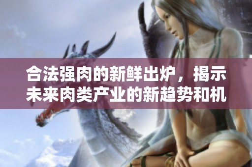合法強肉的新鮮出爐，揭示未來肉類產(chǎn)業(yè)的新趨勢和機遇