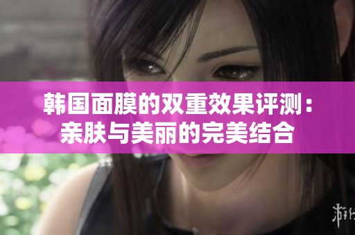 韓國面膜的雙重效果評測：親膚與美麗的完美結(jié)合