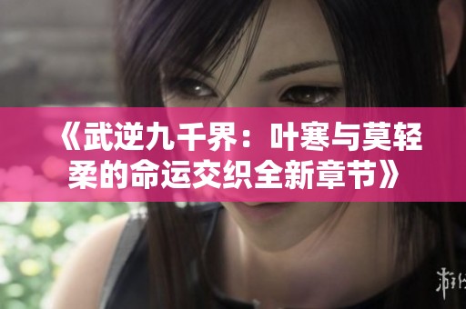 《武逆九千界：葉寒與莫輕柔的命運(yùn)交織全新章節(jié)》