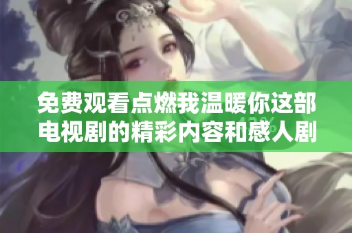 免費(fèi)觀看點(diǎn)燃我溫暖你這部電視劇的精彩內(nèi)容和感人劇情