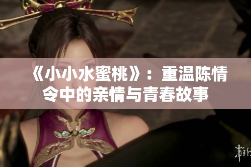 《小小水蜜桃》：重溫陳情令中的親情與青春故事