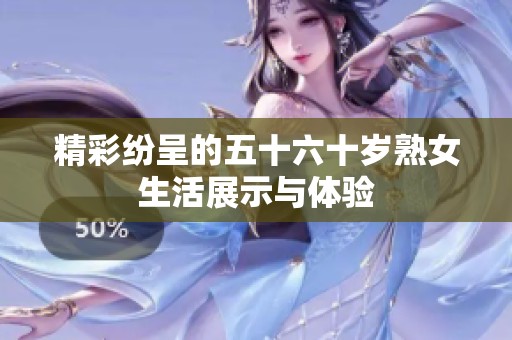 精彩紛呈的五十六十歲熟女生活展示與體驗