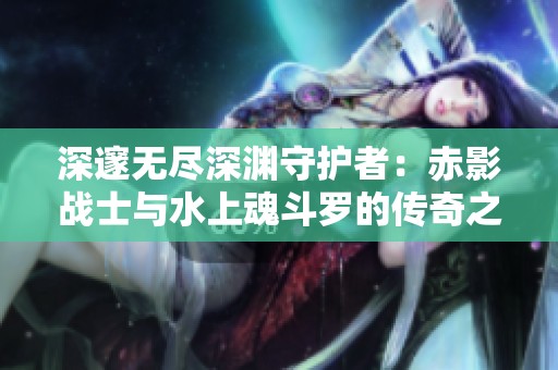 深邃無盡深淵守護(hù)者：赤影戰(zhàn)士與水上魂斗羅的傳奇之旅