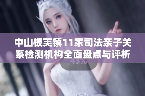 中山板芙鎮(zhèn)11家司法親子關(guān)系檢測機(jī)構(gòu)全面盤點(diǎn)與評析 中山板芙鎮(zhèn)11家司法親子關(guān)系檢測機(jī)構(gòu)全面盤點(diǎn)與評析
