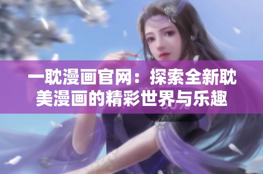 一耽漫畫官網：探索全新耽美漫畫的精彩世界與樂趣