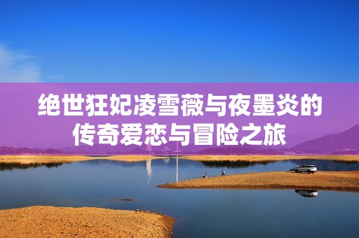 絕世狂妃凌雪薇與夜墨炎的傳奇愛戀與冒險之旅