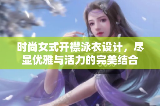 時尚女式開襟泳衣設(shè)計，盡顯優(yōu)雅與活力的完美結(jié)合