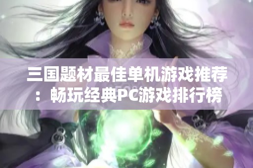 三國題材最佳單機游戲推薦：暢玩經(jīng)典PC游戲排行榜