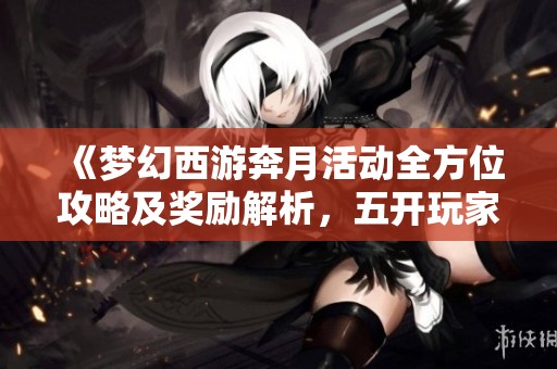 《夢(mèng)幻西游奔月活動(dòng)全方位攻略及獎(jiǎng)勵(lì)解析,五開玩家必看》 《夢(mèng)幻西游奔月活動(dòng)全方位攻略及獎(jiǎng)勵(lì)解析,五開玩家必看》