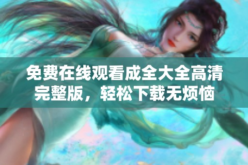 免費在線觀看成全大全高清完整版，輕松下載無煩惱