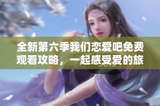 全新第六季我們戀愛(ài)吧免費(fèi)觀看攻略，一起感受愛(ài)的旅程