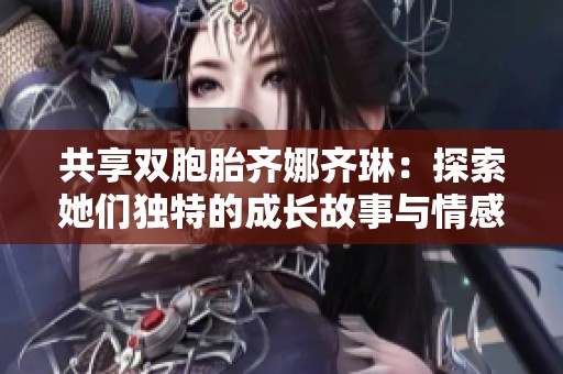共享雙胞胎齊娜齊琳：探索她們獨(dú)特的成長(zhǎng)故事與情感世界