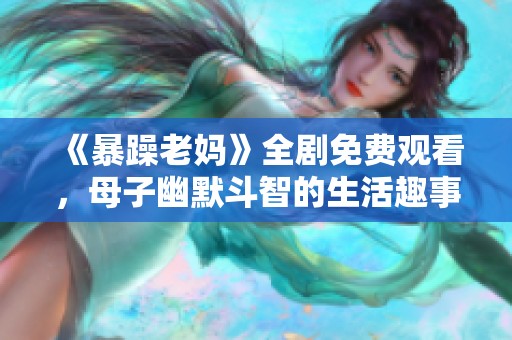 《暴躁老媽》全劇免費觀看，母子幽默斗智的生活趣事完整呈現(xiàn)