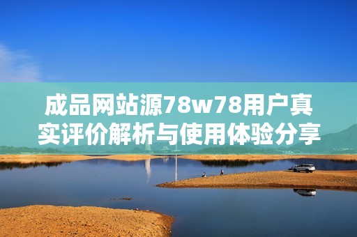 成品網(wǎng)站源78w78用戶真實(shí)評價解析與使用體驗(yàn)分享