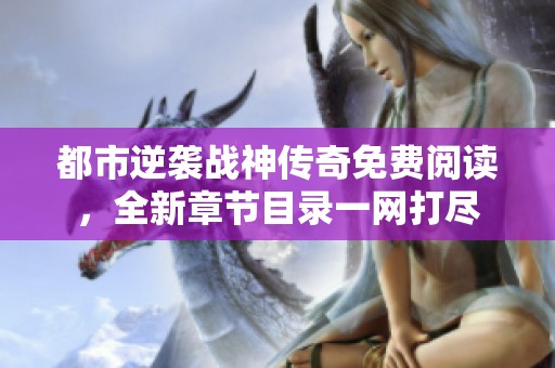 都市逆襲戰(zhàn)神傳奇免費(fèi)閱讀，全新章節(jié)目錄一網(wǎng)打盡