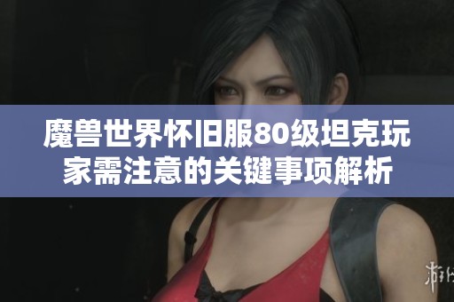 魔獸世界懷舊服80級(jí)坦克玩家需注意的關(guān)鍵事項(xiàng)解析