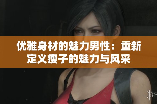 優(yōu)雅身材的魅力男性：重新定義瘦子的魅力與風(fēng)采