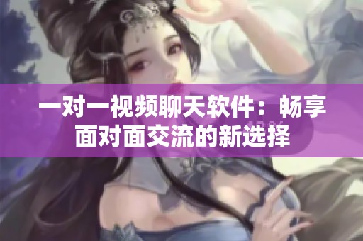 一對一視頻聊天軟件：暢享面對面交流的新選擇