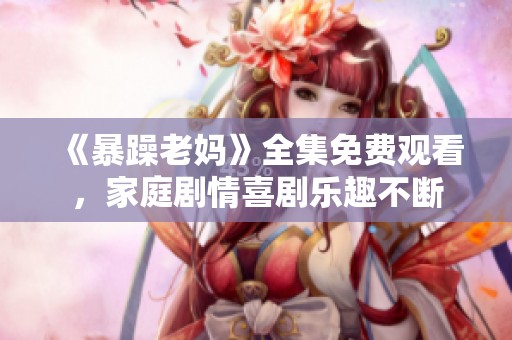 《暴躁老媽》全集免費(fèi)觀看，家庭劇情喜劇樂(lè)趣不斷