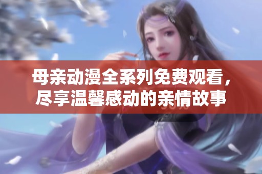 母親動漫全系列免費觀看，盡享溫馨感動的親情故事