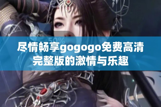 盡情暢享gogogo免費(fèi)高清完整版的激情與樂(lè)趣