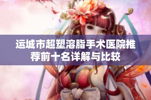運(yùn)城市超塑溶脂手術(shù)醫(yī)院推薦前十名詳解與比較
