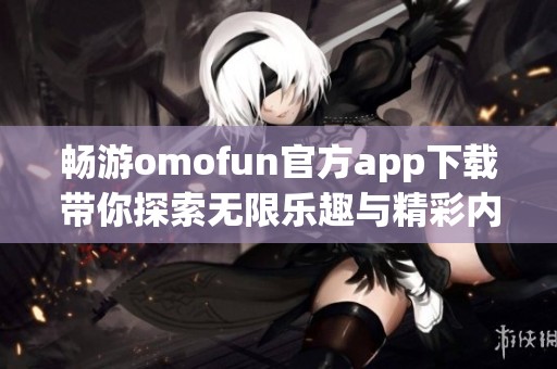 暢游omofun官方app下載帶你探索無限樂趣與精彩內容