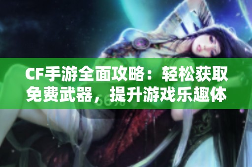 CF手游全面攻略：輕松獲取免費武器，提升游戲樂趣體驗