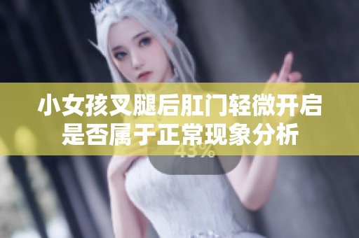 小女孩叉腿后肛門輕微開啟是否屬于正?，F(xiàn)象分析