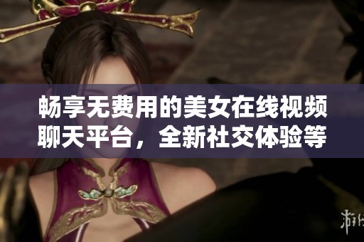 暢享無費用的美女在線視頻聊天平臺，全新社交體驗等你來探索