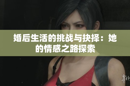婚后生活的挑戰(zhàn)與抉擇：她的情感之路探索