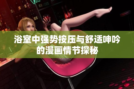 浴室中強勢按壓與舒適呻吟的漫畫情節(jié)探秘