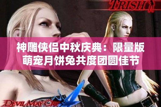 神雕俠侶中秋慶典：限量版萌寵月餅兔共度團圓佳節(jié)