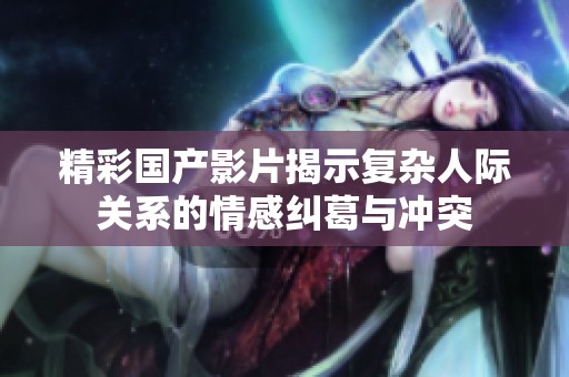 精彩國產(chǎn)影片揭示復(fù)雜人際關(guān)系的情感糾葛與沖突