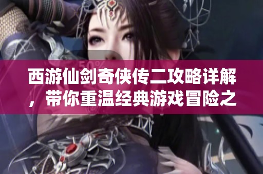 西游仙劍奇?zhèn)b傳二攻略詳解，帶你重溫經(jīng)典游戲冒險(xiǎn)之旅