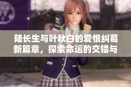 陸長生與葉秋白的愛恨糾葛新篇章，探索命運的交錯與希望