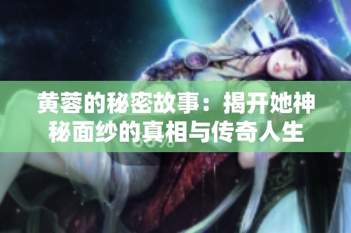 黃蓉的秘密故事：揭開(kāi)她神秘面紗的真相與傳奇人生