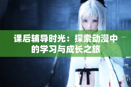 課后輔導(dǎo)時(shí)光：探索動(dòng)漫中的學(xué)習(xí)與成長(zhǎng)之旅