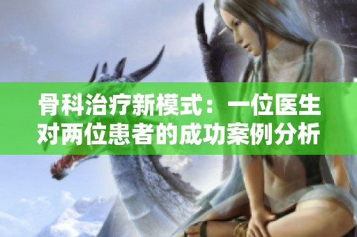 骨科治療新模式：一位醫(yī)生對兩位患者的成功案例分析