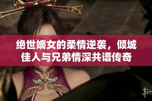 絕世嫡女的柔情逆襲，傾城佳人與兄弟情深共譜傳奇