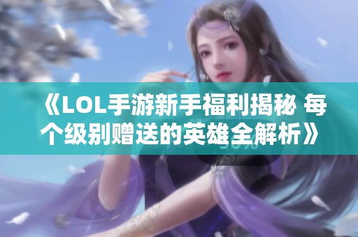 《LOL手游新手福利揭秘 每個級別贈送的英雄全解析》