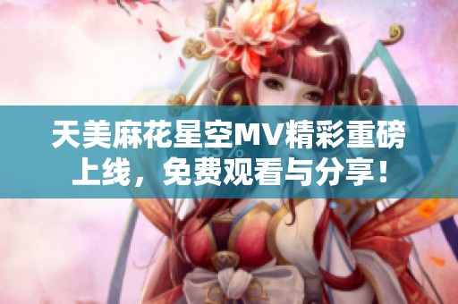 天美麻花星空MV精彩重磅上線，免費觀看與分享！