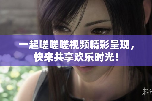一起嗟嗟嗟視頻精彩呈現(xiàn)<div id=