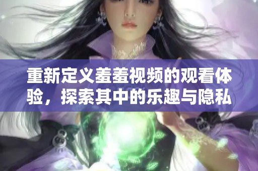 重新定義羞羞視頻的觀看體驗，探索其中的樂趣與隱私