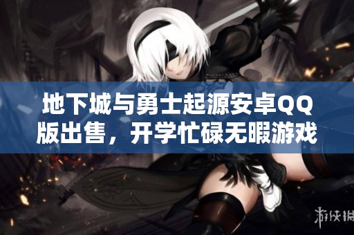 地下城與勇士起源安卓QQ版出售，開(kāi)學(xué)忙碌無(wú)暇游戲