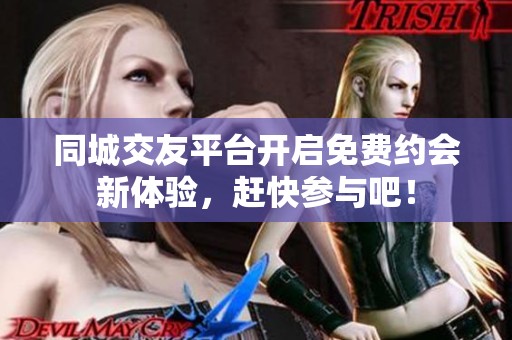 同城交友平臺(tái)開(kāi)啟免費(fèi)約會(huì)新體驗(yàn)，趕快參與吧！
